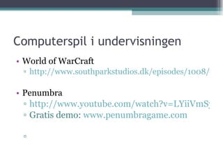 Computerspil i undervisningen World of WarCraft http://www.southparkstudios.dk/episodes/1008/?autoplay=false Penumbra http://www.youtube.com/watch?v=LYiiVmSydM8 Gratis demo:  www.penumbragame.com 