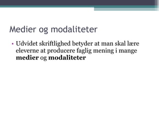 Medier og modaliteter Udvidet skriftlighed betyder at man skal lære eleverne at producere faglig mening i mange  medier  og  modaliteter 