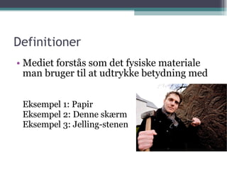 Definitioner Mediet forstås som det fysiske materiale man bruger til at udtrykke betydning med Eksempel 1: Papir Eksempel 2: Denne skærm Eksempel 3: Jelling-stenen 
