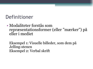 Definitioner Modaliteter forstås som repræsentationsformer (eller ”mærker”) på eller i mediet Eksempel 1: Visuelle billeder, som dem på Jelling-stenen Eksempel 2: Verbal skrift 