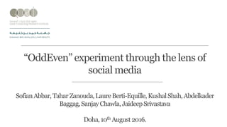 “OddEven” experiment through the lens of
social media
SofianAbbar,TaharZanouda,LaureBerti-Equille,KushalShah,Abdelkader
Baggag,SanjayChawla,JaideepSrivastava
Doha,10th August2016.
 