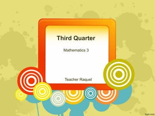 Third Quarter
Mathematics 3
Teacher Raquel
 