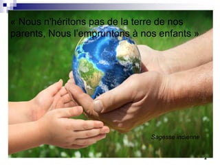 2
« Nous n'héritons pas de la terre de nos
parents, Nous l’empruntons à nos enfants »
Sagesse indienne
 