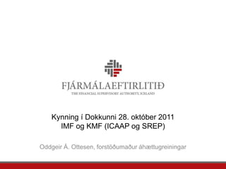 Kynning í Dokkunni 28. október 2011
      IMF og KMF (ICAAP og SREP)

Oddgeir Á. Ottesen, forstöðumaður áhættugreiningar
 