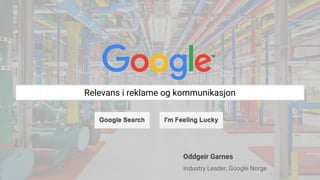 Relevans i reklame og kommunikasjon
Oddgeir Garnes
Industry Leader, Google Norge
 