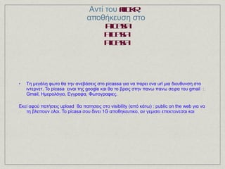 Αντί του  flickr  ,  αποθήκευση στο   picasa picasa picasa Tη μεγάλη φωτο θα την ανεβάσεις στο picassa για να παρει ενα url μια διευθυνση στο ιντερνετ. Το picasa  ειναι της google και θα το βρεις στην πανω πανω σειρα του gmail  : Gmail, Ημερολόγιο, Εγγραφα, Φωτογραφιες. Εκεί αφού πατήσεις upload  θα πατησεις στο visibility (από κάτω) : public on the web για να τη βλεπουν ολοι. Το picasa σου δινει 1G αποθηκευτικο, αν γεμισει επεκτεινεσαι και  