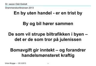 Dr. oecon Odd Gisholt
Drammenskonferansen 2013

          En by uten handel - er en trist by

                    By og bi...