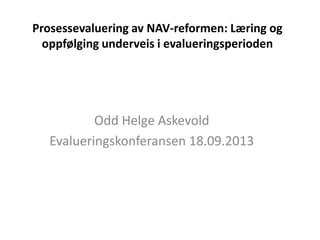 Prosessevaluering av NAV-reformen: Læring og
oppfølging underveis i evalueringsperioden
Odd Helge Askevold
Evalueringskonferansen 18.09.2013
 