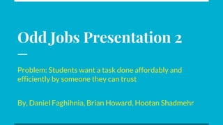 Odd Jobs Presentation 2
Problem: Students want a task done affordably and
efficiently by someone they can trust
By, Daniel Faghihnia, Brian Howard, Hootan Shadmehr
 