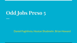Odd Jobs Preso 5
Daniel Faghihnia, Hootan Shadmehr, Brian Howard
 