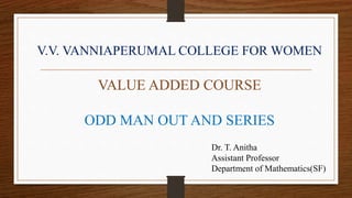 V.V. VANNIAPERUMAL COLLEGE FOR WOMEN
VALUE ADDED COURSE
ODD MAN OUT AND SERIES
Dr. T. Anitha
Assistant Professor
Department of Mathematics(SF)
 