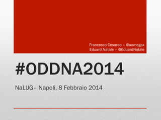 #ODDNA2014
NaLUG– Napoli, 8 Febbraio 2014
Francesco Cesareo – @aomegax
Eduard Natale – @EduardNatale
 