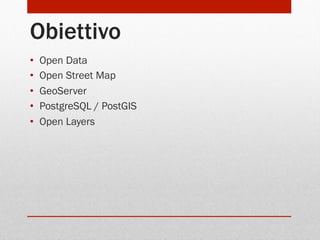 Obiettivo
• 
• 
• 
• 
• 

Open Data
Open Street Map
GeoServer
PostgreSQL / PostGIS
Open Layers

 