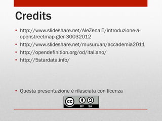 Credits
•  http://www.slideshare.net/AleZenaIT/introduzione-aopenstreetmap-gter-30032012
•  http://www.slideshare.net/musuruan/accademia2011
•  http://opendefinition.org/od/italiano/
•  http://5stardata.info/

•  Questa presentazione è rilasciata con licenza

 