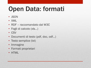 Open Data: formati
• 
• 
• 
• 
• 
• 
• 
• 
• 
• 

JSON
XML
RDF – raccomandato dal W3C
Fogli di calcolo (xls…)
CSV
Documenti di testo (pdf, doc, odf…)
Testo semplice (txt)
Immagine
Formati proprietari
HTML

 
