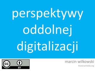 perspektywy
oddolnej
digitalizacji
marcin wilkowski
Historiaimedia.org
 