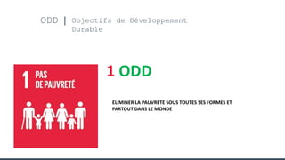 ODD Objectifs de Développement
Durable
1 ODD
ÉLIMINER LA PAUVRETÉ SOUS TOUTES SES FORMES ET
PARTOUT DANS LE MONDE
 