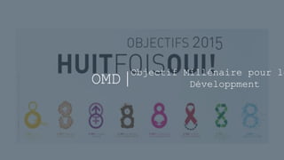 OMD
Objectif Millénaire pour le
Développment
 