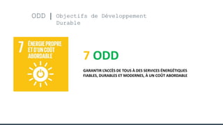 ODD Objectifs de Développement
Durable
7 ODD
GARANTIR L’ACCÈS DE TOUS À DES SERVICES ÉNERGÉTIQUES
FIABLES, DURABLES ET MODERNES, À UN COÛT ABORDABLE
 