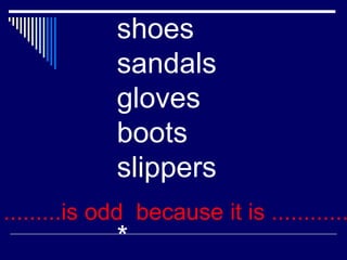 shoes
sandals
gloves
boots
slippers
*
.........is odd because it is ............
 