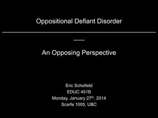 Oppositional Defiant Disorder
__________________________________________
___

An Opposing Perspective

Eric Schofield
EDUC 451B
Monday, January 27th, 2014
Scarfe 1005, UBC

 