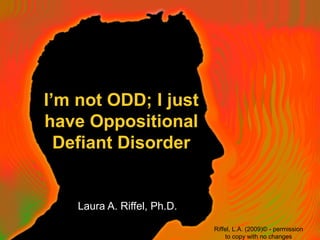 I’m not ODD; I just
have Oppositional
Defiant Disorder
Laura A. Riffel, Ph.D.
Riffel, L.A. (2009)© - permission
to copy with no changes
 