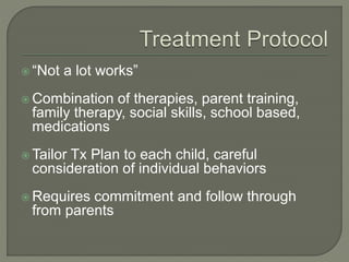  “Not a lot works”
 Combination of therapies, parent training,
family therapy, social skills, school based,
medications
 Tailor Tx Plan to each child, careful
consideration of individual behaviors
 Requires commitment and follow through
from parents
 