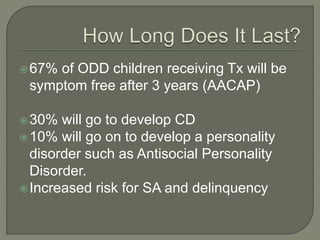 67% of ODD children receiving Tx will be
symptom free after 3 years (AACAP)
30% will go to develop CD
10% will go on to develop a personality
disorder such as Antisocial Personality
Disorder.
Increased risk for SA and delinquency
 