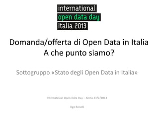 Domanda/offerta di Open Data in Italia
       A che punto siamo?

 Sottogruppo «Stato degli Open Data in Italia»


            International Open Data Day – Roma 23/2/2013

                            Ugo Bonelli
 