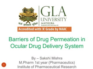 Barriers of Drug Permeation in
Ocular Drug Delivery System
By – Sakshi Mishra
M.Pharm 1st year (Pharmaceutics)
Institute of Pharmaceutical Research
1
 