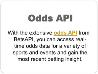 Odds API
With the extensive odds API from
BetsAPI, you can access real-
time odds data for a variety of
sports and events and gain the
most recent betting insight.
 