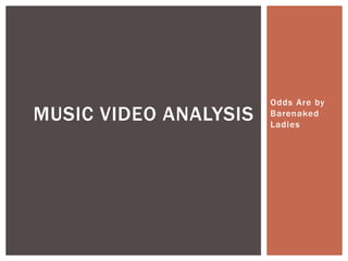 Odds Are by 
Barenaked 
Ladies 
MUSIC VIDEO ANALYSIS 
 