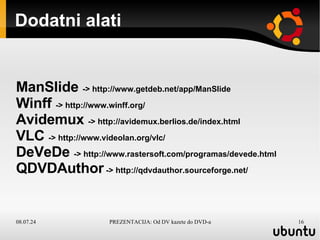 Dodatni alati ManSlide  -> http://www.getdeb.net/app/ManSlide Winff  -> http://www.winff.org/ Avidemux  -> http://avidemux.berlios.de/index.html VLC  -> http://www.videolan.org/vlc/ DeVeDe  -> http://www.rastersoft.com/programas/devede.html QDVDAuthor  -> http://qdvdauthor.sourceforge.net/ 