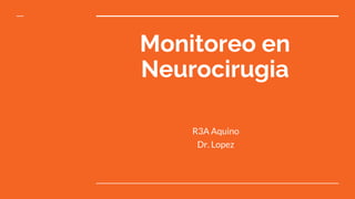 Monitoreo en
Neurocirugia
R3A Aquino
Dr. Lopez
 