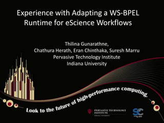 Experience with Adapting a WS-BPEL Runtime for eScience Workflows Thilina Gunarathne, Chathura Herath, Eran Chinthaka, Suresh Marru Pervasive Technology Institute  Indiana University 