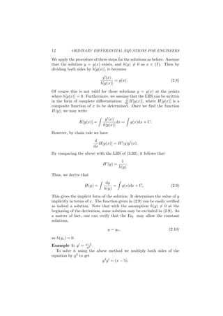 12 ORDINARY DIFFERENTIAL EQUATIONS FOR ENGINEERS
We apply the procedure of three steps for the solutions as before. Assume
that the solution y = y(x) exists, and h(y) ̸= 0 as x ∈ (I). Then by
dividing both sides by h[y(x)], it becomes
y′(x)
h[y(x)]
= g(x). (2.8)
Of course this is not valid for those solutions y = y(x) at the points
where h[y(x)] = 0. Furthermore, we assume that the LHS can be written
in the form of complete diﬀerentiation: d
dxH[y(x)], where H[y(x)] is a
composite function of x to be determined. Once we ﬁnd the function
H(y), we may write
H[y(x)] =
∫
y′(x)
h[y(x)]
dx =
∫
g(x)dx + C.
However, by chain rule we have
d
dx
H[y(x)] = H′
(y)y′
(x).
By comparing the above with the LHS of (3.33), it follows that
H′
(y) =
1
h(y)
.
Thus, we derive that
H(y) =
∫
dy
h(y)
=
∫
g(x)dx + C, (2.9)
This gives the implicit form of the solution. It determines the value of y
implicitly in terms of x. The function given in (2.9) can be easily veriﬁed
as indeed a solution. Note that with the assumption h(y) ̸= 0 at the
beginning of the derivation, some solution may be excluded in (2.9). As
a matter of fact, one can verify that the Eq. may allow the constant
solutions,
y = y∗, (2.10)
as h(y∗) = 0.
Example 1: y′ = x−5
y2 .
To solve it using the above method we multiply both sides of the
equation by y2 to get
y2
y′
= (x − 5).
 
