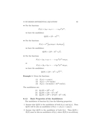 N-TH ORDER DIFFERENTIAL EQUATIONS 29
3.1.2 Superposition of Solutions
The solutions the linear of equation (3.3) have the following properties:
For any two solutions y1, y2 of (3.3), namely,
L(y1) = b(x), L(y2) = b(x),
the diﬀerence (y1 − y2) is a solution of the associated homogeneous
equation
L(y) = 0.
For any pair of of solutions y1, y2 of the associated homogenous equa-
tion:
L(y1) = 0, L(y2) = 0,
the linear combination
(a1y1 + a2y2)
of solutions y1, y2 is again a solution of the homogenous equation:
L(y) = 0.
3.1.3 (∗) Kernel of Linear operator L(y)
The solution space of L(y) = 0 is also called the kernel of L and is
denoted by ker(L). It is a subspace of the vector space of real valued
functions on some interval I. If yp is a particular solution of
L(y) = b(x),
the general solution of
L(y) = b(x)
is
ker(L) + yp = {y + yp | L(y) = 0}.
3.2 New Notations
The diﬀerential operator
{L(y) = y′
} =⇒ Dy.
The operator
L(y) = y′′
= D2
y = D ◦ Dy,
where ◦ denotes composition of functions. More generally, the operator
L(y) = y(n)
= Dn
y.
 