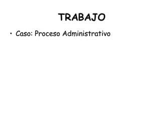 TRABAJO Caso: Proceso Administrativo 