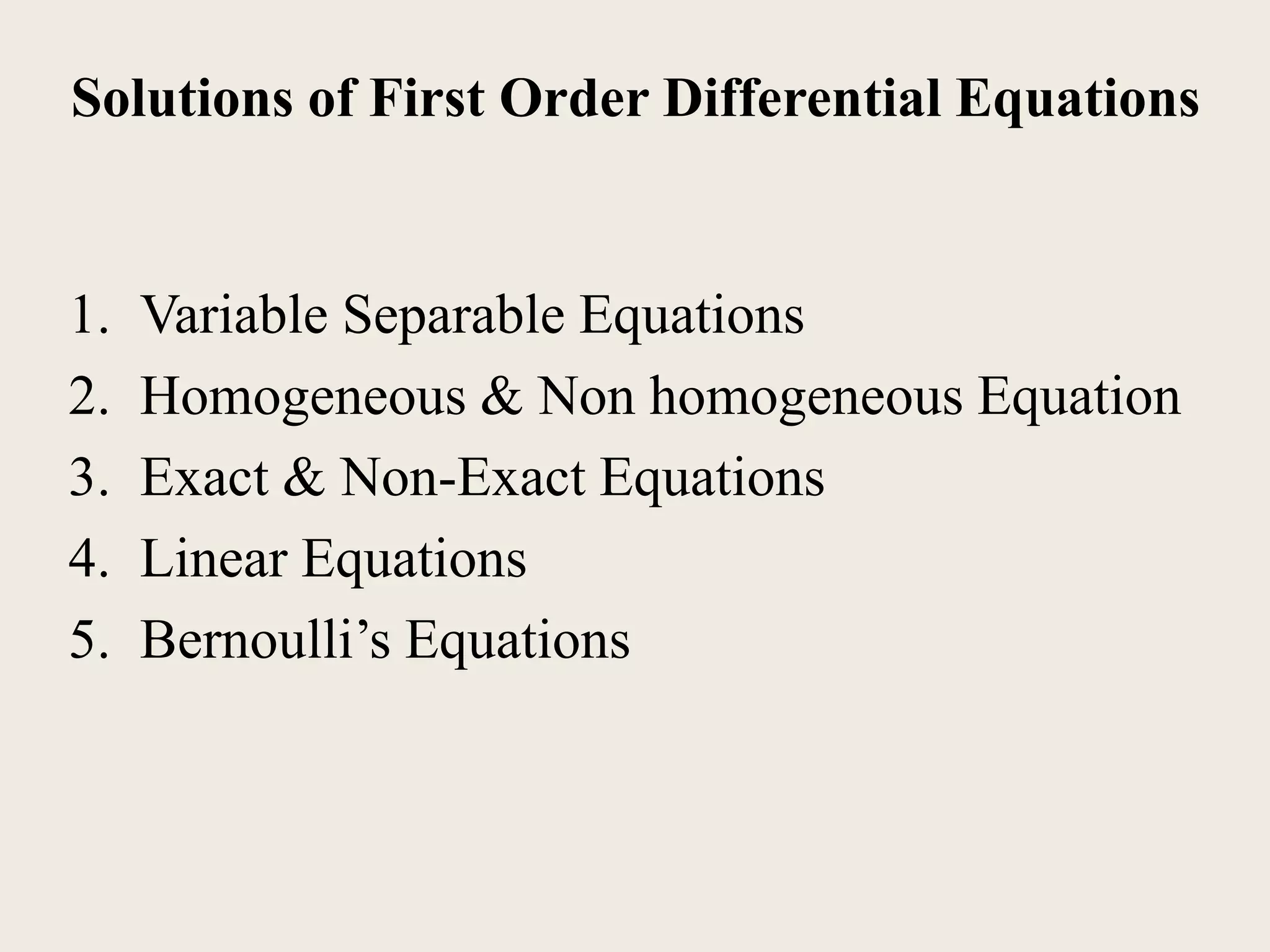 Solutions of First Order Differential Equations
1. Variable Separable Equations
2. Homogeneous & Non homogeneous Equation
3. Exact & Non-Exact Equations
4. Linear Equations
5. Bernoulli’s Equations
 