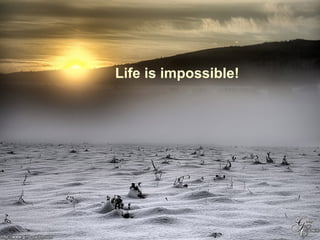 Life is impossible!
 