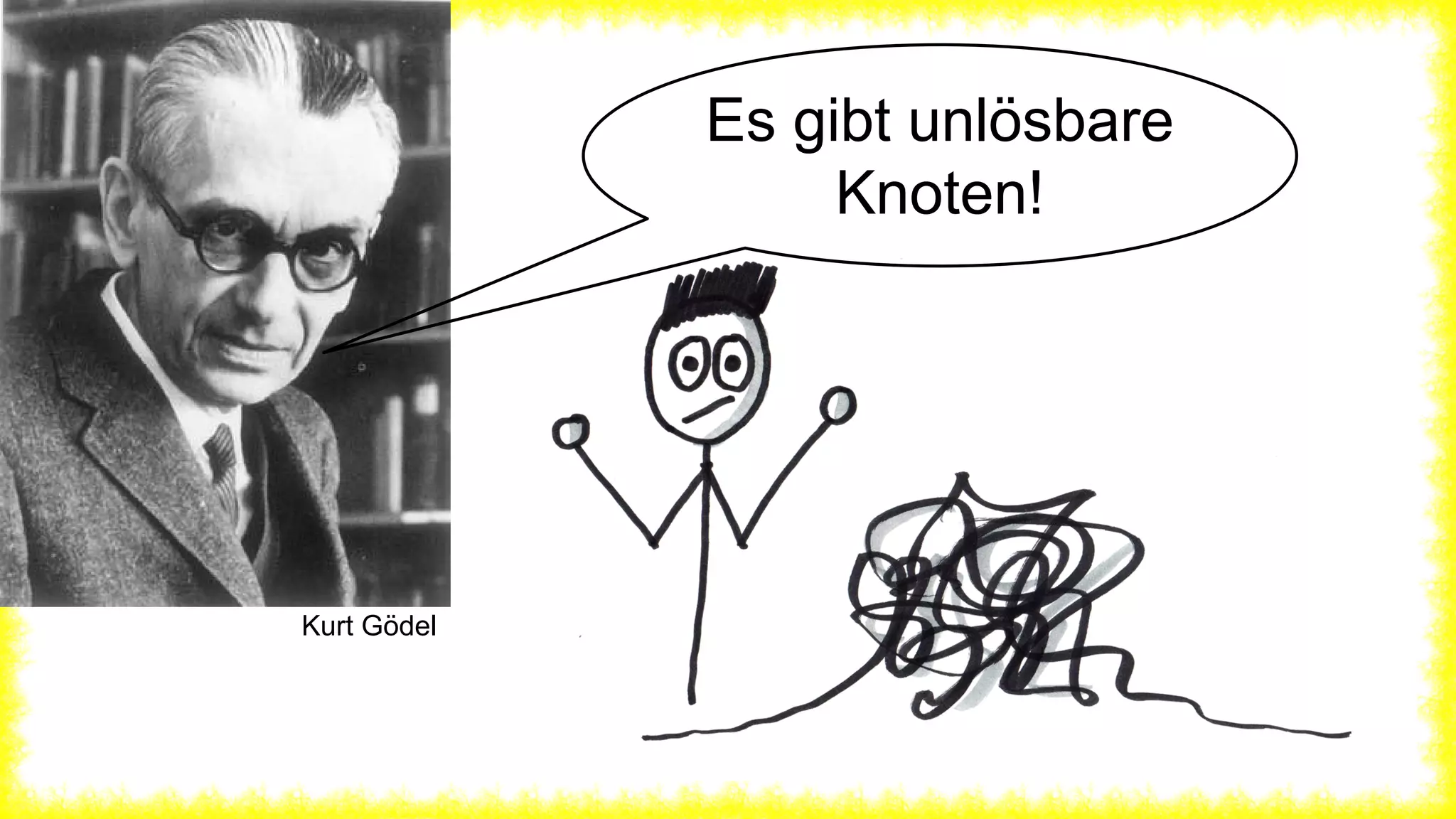 Es gibt unlösbare
Knoten!
Kurt Gödel
 