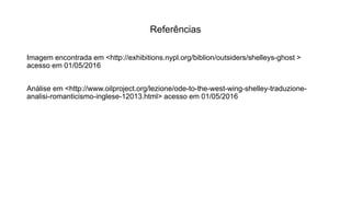 Referências
Imagem encontrada em <http://exhibitions.nypl.org/biblion/outsiders/shelleys-ghost >
acesso em 01/05/2016
Análise em <http://www.oilproject.org/lezione/ode-to-the-west-wing-shelley-traduzione-
analisi-romanticismo-inglese-12013.html> acesso em 01/05/2016
 