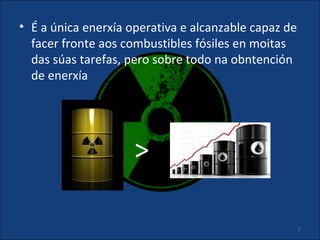 • É a única enerxía operativa e alcanzable capaz de
  facer fronte aos combustibles fósiles en moitas
  das súas tarefas, pero sobre todo na obntención
  de enerxía




                     >

                                                      7
 
