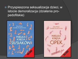  Przyspieszona seksualizacja dzieci, w
istocie demoralizacja (działania pro-
pedofilskie)
 