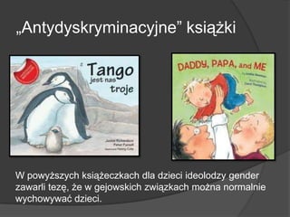 „Antydyskryminacyjne” książki
W powyższych książeczkach dla dzieci ideolodzy gender
zawarli tezę, że w gejowskich związkach można normalnie
wychowywać dzieci.
 