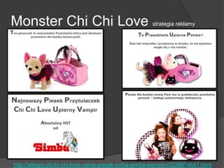 Monster Chi Chi Love strategia reklamy
http://allegro.pl/chi-chi-love-vamp-piesek-torba-simba-wampir-i3228874647.html
 