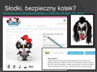 Słodki, bezpieczny kotek?
http://www.sanrio.com/new-arrivals/kiss_x_hello_kitty_55_plush_the_demon
 