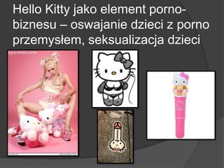 Hello Kitty jako element porno-
biznesu – oswajanie dzieci z porno
przemysłem, seksualizacja dzieci
 