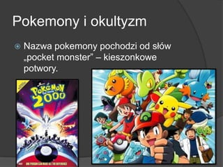 Pokemony i okultyzm
 Nazwa pokemony pochodzi od słów
„pocket monster” – kieszonkowe
potwory.
 