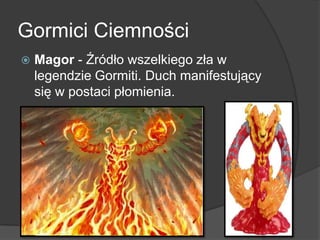 Gormici Ciemności
 Magor - Źródło wszelkiego zła w
legendzie Gormiti. Duch manifestujący
się w postaci płomienia.
 